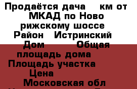 Продаётся дача 65 км от МКАД по Ново-рижскому шоссе › Район ­ Истринский › Дом ­ 113 › Общая площадь дома ­ 42 › Площадь участка ­ 600 › Цена ­ 1 700 000 - Московская обл. Недвижимость » Дома, коттеджи, дачи продажа   